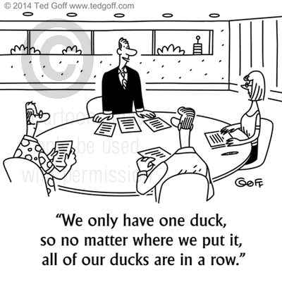 Management Cartoon # 7518: We only have one duck, so no matter where we put it, all of our ducks are in a row. 