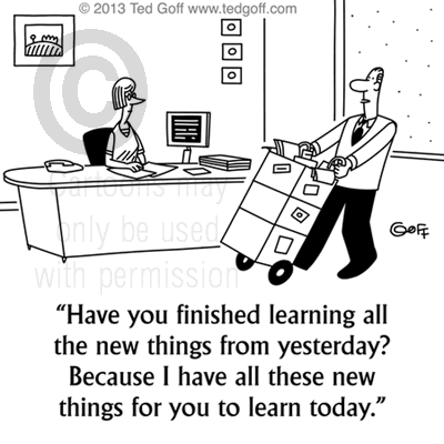 Management Cartoon # 7520: Have  you finished learning all the new things from yesterday? Because I have all these new things for you to learn today. 