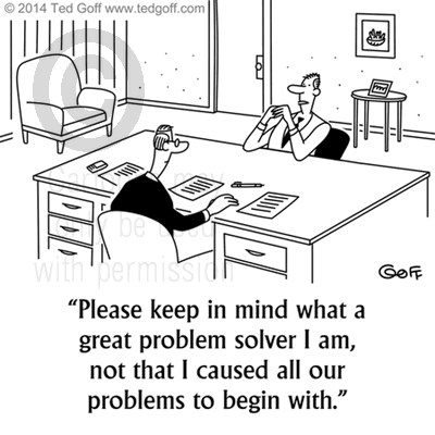 Management Cartoon # 7524: Please keep in mind what a great problem solver I am, not that I caused all our problems to begin with. 