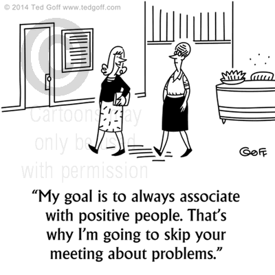 Management Cartoon # 7528: My goal is to always associate with positive people. That's why I'm going to skip your meeting about problems. 