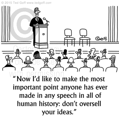 Communication Cartoon # 7529: Now I'd like to make the most important point anyone has ever made in any speech in all of human history: don't oversell your ideas. 