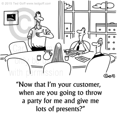 Customer service Cartoon # 7538: Now that I'm your customer, when are you going to throw a party fo rme and give me lots of presents? 
