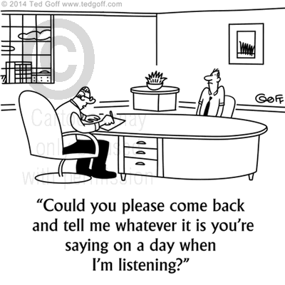 Management Cartoon # 7540: Could you please come back and tell me whatever it is you're saying on a day when I'm listening? 