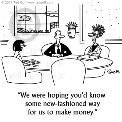 Financial Cartoon # 7555: We were hoping you'd know some new-fashioned way for us to make money. 