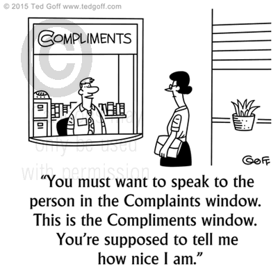 Customer service Cartoon # 7556: You must want to speak to the person in the Complaints window. This is the Compliments window. You're supposed to tell me how nice I am. 