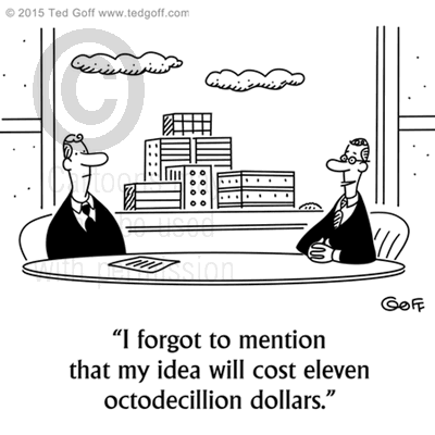 Financial Cartoon # 7557: I forgot to mention that my idea will cost eleven octodecillion dollars. 