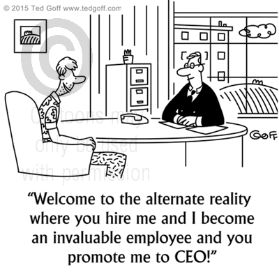 Management Cartoon # 7559: Welcome to the alternate reality where you hire me and I become an invaluable employee and you promote me to CEO! 