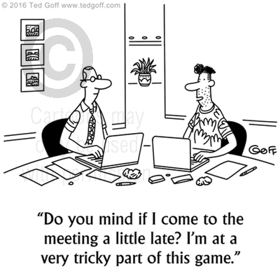 Computer Cartoon # 7579: Do you mind if I come to the meeting a little late? I'm at a very tricky part of this game. 