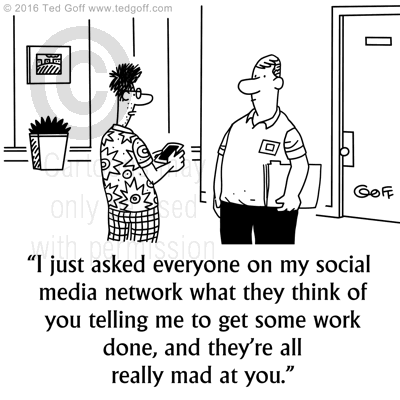 Management Cartoon # 7598: I just asked everyone on my social media network what they think of you telling me to get some work done, and they're all really mad at you. 
