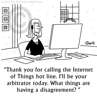 Management Cartoon # 7606: Thank you for calling the Internet of Things hot line. I'll be your arbitrator today. What things are having a disagreement? 