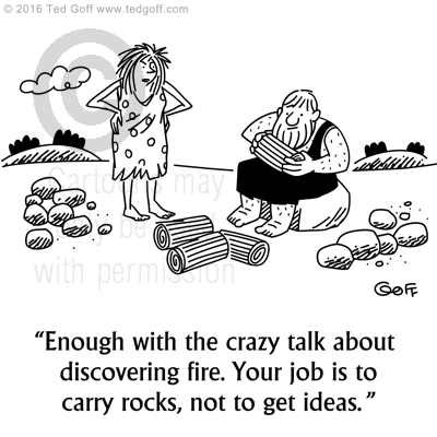 Management Cartoon # 7642: Enough with the crazy talk about discovering fire. Your job is to carry rocks, not to get ideas. 