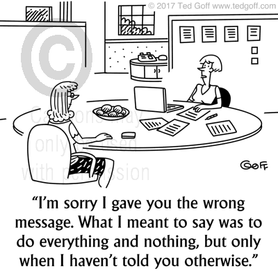 Management Cartoon # 7647: I'm sorry I gave you the wrong message. What I meant to say was to do everything and nothing, but only when I haven't told you otherwise. 