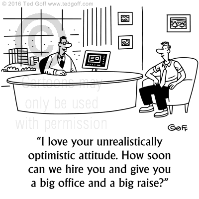 Management Cartoon # 7652: I love your unrealisitically optimistic attitude. How soon can we hire you and give you a big office and a big raise? 