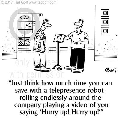 Management Cartoon # 7654: Just think how much time you can save with a telepresence robot rolling endlessly around the company playing a video of you saying 'Hurry up! Hurry up!' 