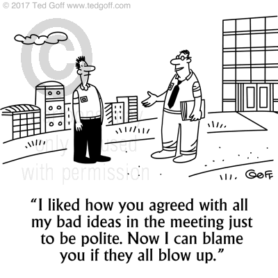 Management Cartoon # 7662: I liked how you agreed with all my bad ideas in the meeting just to be polite. Now I can blame you if they all blow up. 