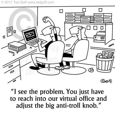 Computer Cartoon # 7663: I see the problem. You just havew to reach into our virtual office and adjust the big anti-troll knob. 