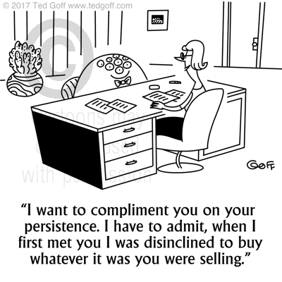 Sales Cartoon # 7679: I want to compliment you on your persistence. I have to admit, when I first met you I was disinclined to buy whatever it was you were selling. 