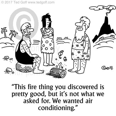 Management Cartoon # 7683: This fire thing you discovered is pretty good, but it's not what we asked for. We wanted air conditioning. 
