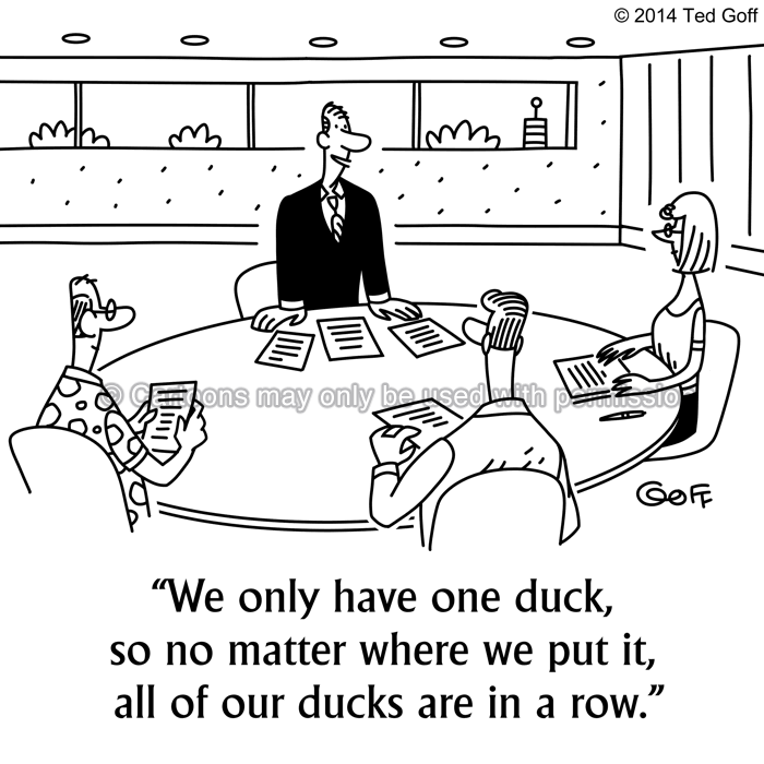 Management Cartoon # 7518: We only have one duck, so no matter where we put it, all of our ducks are in a row. 