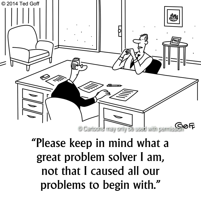 Management Cartoon # 7524: Please keep in mind what a great problem solver I am, not that I caused all our problems to begin with. 