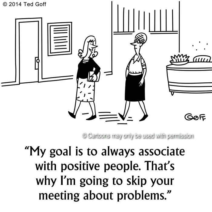 Management Cartoon # 7528: My goal is to always associate with positive people. That's why I'm going to skip your meeting about problems. 