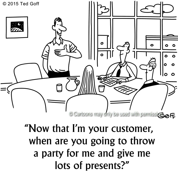 Customer service Cartoon # 7538: Now that I'm your customer, when are you going to throw a party fo rme and give me lots of presents? 