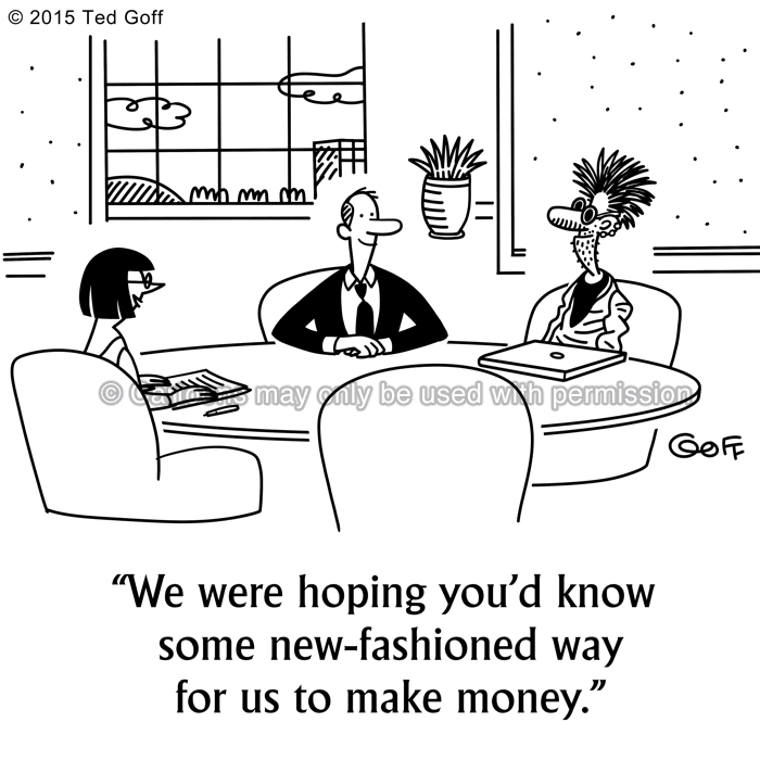 Financial Cartoon # 7555: We were hoping you'd know some new-fashioned way for us to make money. 