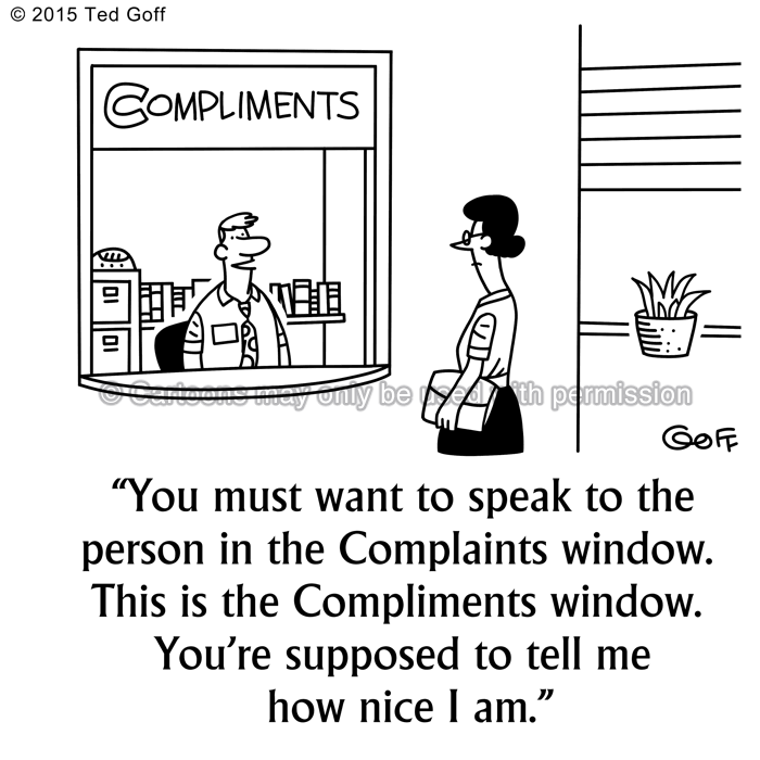 Customer service Cartoon # 7556: You must want to speak to the person in the Complaints window. This is the Compliments window. You're supposed to tell me how nice I am. 