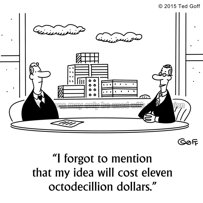 Financial Cartoon # 7557: I forgot to mention that my idea will cost eleven octodecillion dollars. 