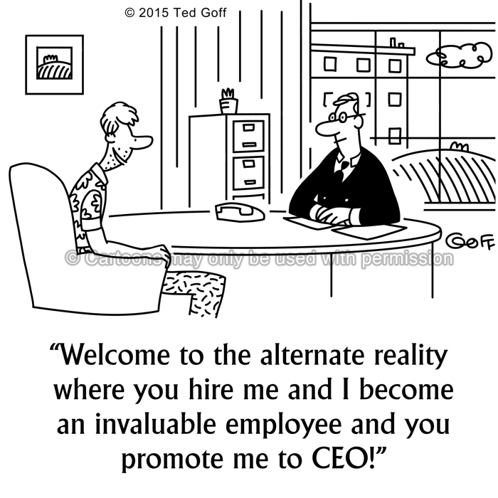 Management Cartoon # 7559: Welcome to the alternate reality where you hire me and I become an invaluable employee and you promote me to CEO! 