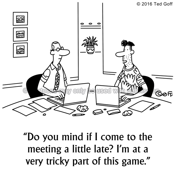 Computer Cartoon # 7579: Do you mind if I come to the meeting a little late? I'm at a very tricky part of this game. 