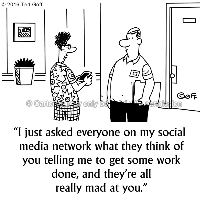 Management Cartoon # 7598: I just asked everyone on my social media network what they think of you telling me to get some work done, and they're all really mad at you. 