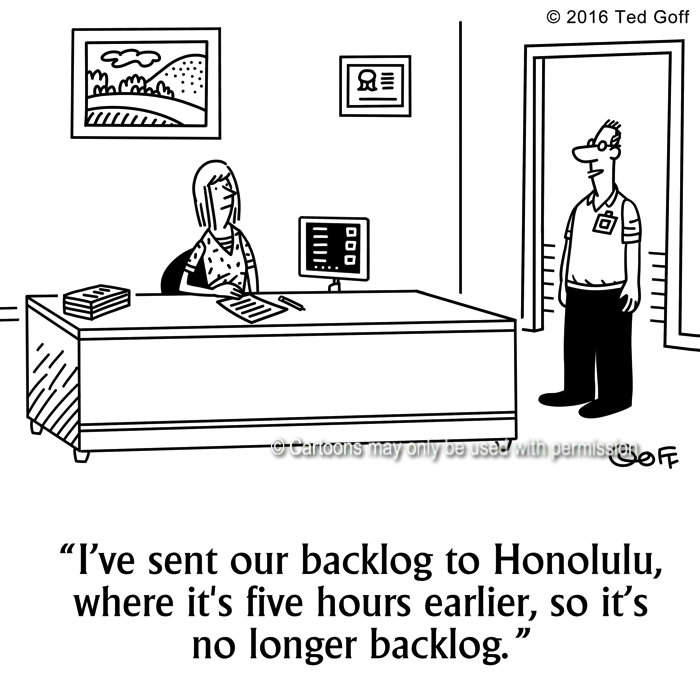 Management Cartoon # 7625: I've sent our backlog to Honolulu, where it's five hours earlier, so it's no longer backlog. 