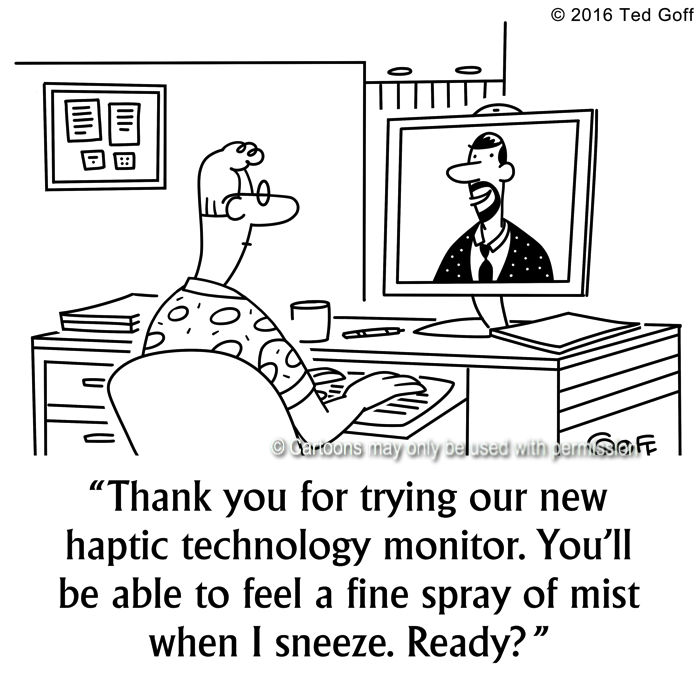 Computer Cartoon # 7640: Thank you for trying our new haptic technology monitor. You'll be able to feel a fine spray of mist when I sneeze. Ready? 