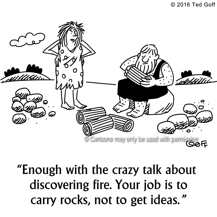 Management Cartoon # 7642: Enough with the crazy talk about discovering fire. Your job is to carry rocks, not to get ideas. 