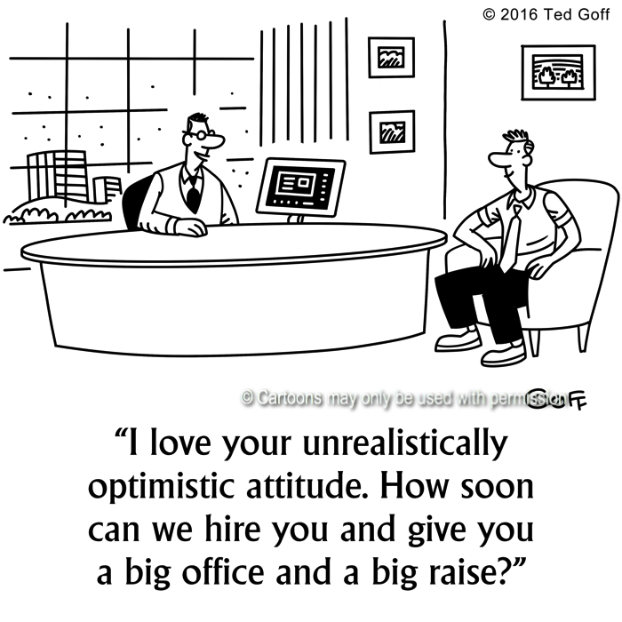 Management Cartoon # 7652: I love your unrealisitically optimistic attitude. How soon can we hire you and give you a big office and a big raise? 
