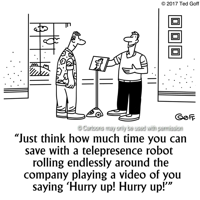 Management Cartoon # 7654: Just think how much time you can save with a telepresence robot rolling endlessly around the company playing a video of you saying 'Hurry up! Hurry up!' 