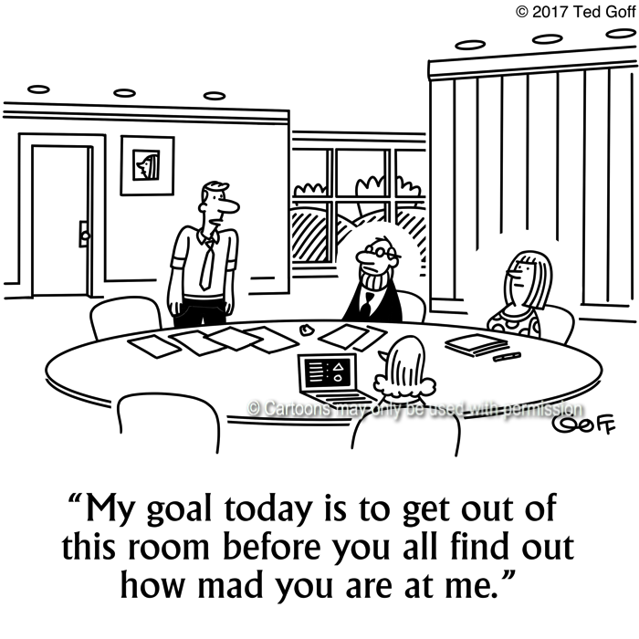 Management Cartoon # 7655: My goal today is to get out of this room before you all find out how mad you are at me. 