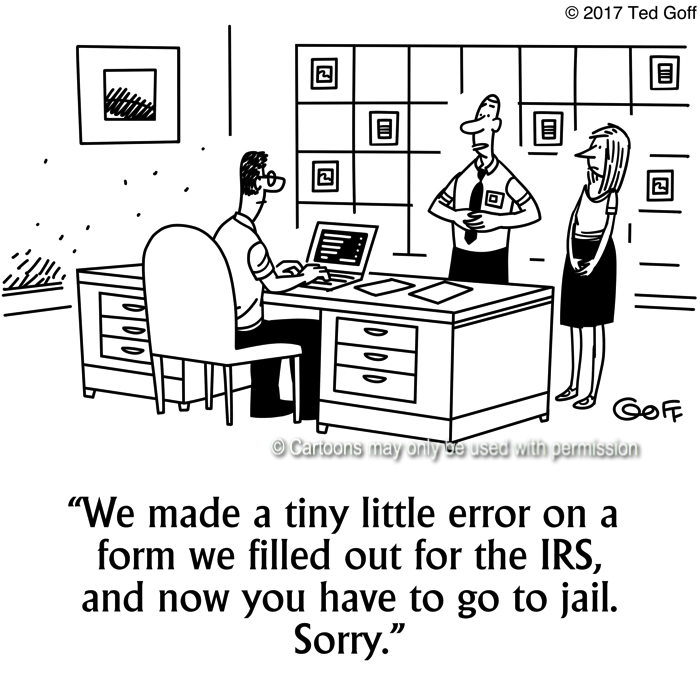 Financial Cartoon # 7674: We made a tiny little error on a form we filled out for the IRS, and now you have to go to jail. Sorry. 