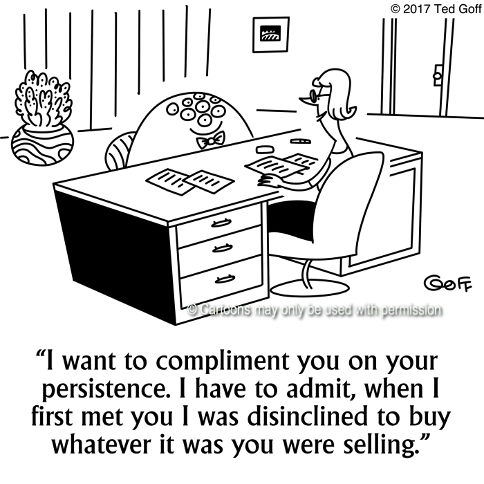 Sales Cartoon # 7679: I want to compliment you on your persistence. I have to admit, when I first met you I was disinclined to buy whatever it was you were selling. 