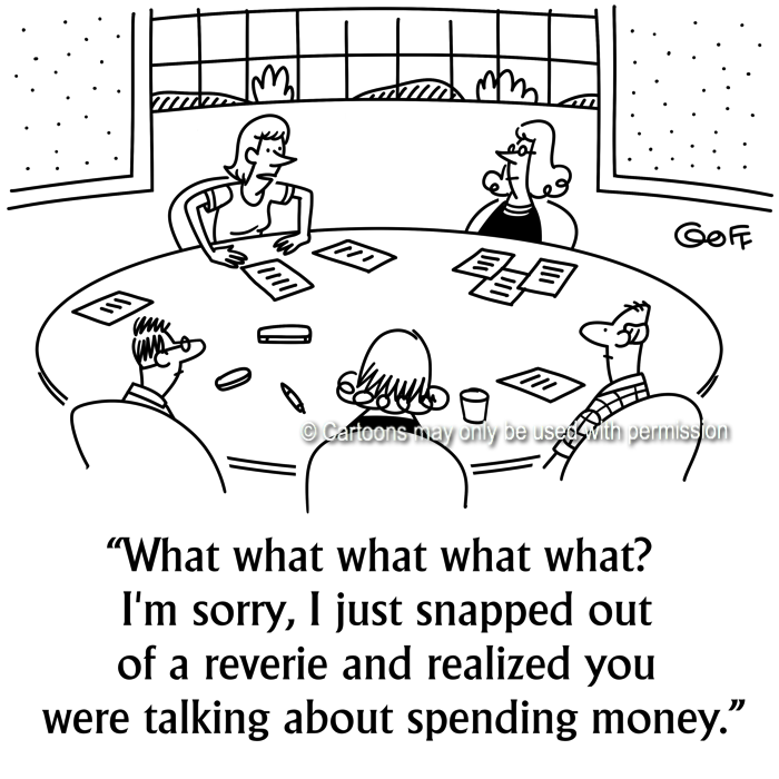 Management Cartoon # 7682: What what what what what? I'm sorry, I just snapped out of a reverie and realized you were talking about spending money. 