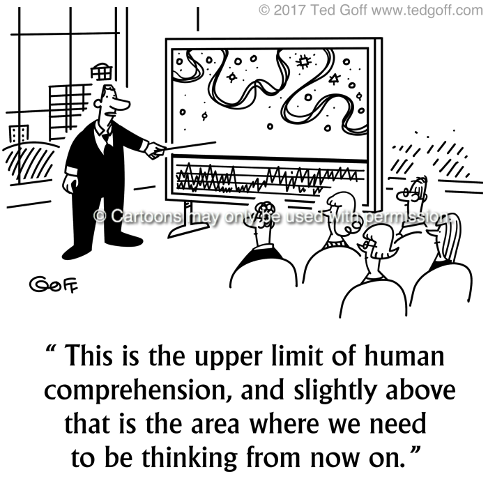Management Cartoon # 7703: This is the upper limit of human comprehension, and slightly above that is the area where we need to be thinking from now on. 