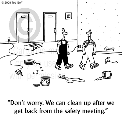 Don't worry. We can clean up after we get back from the safety meeting.