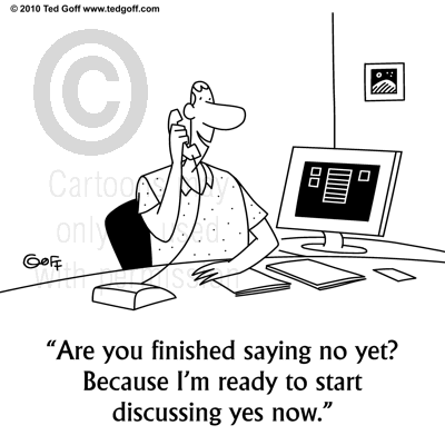 Are you finished saying no yet? Because I'm ready to start discussing yes now.